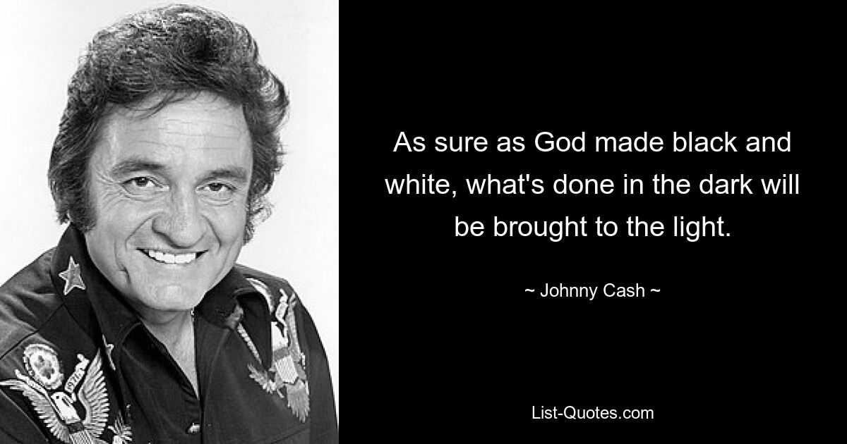 As sure as God made black and white, what's done in the dark will be brought to the light. — © Johnny Cash