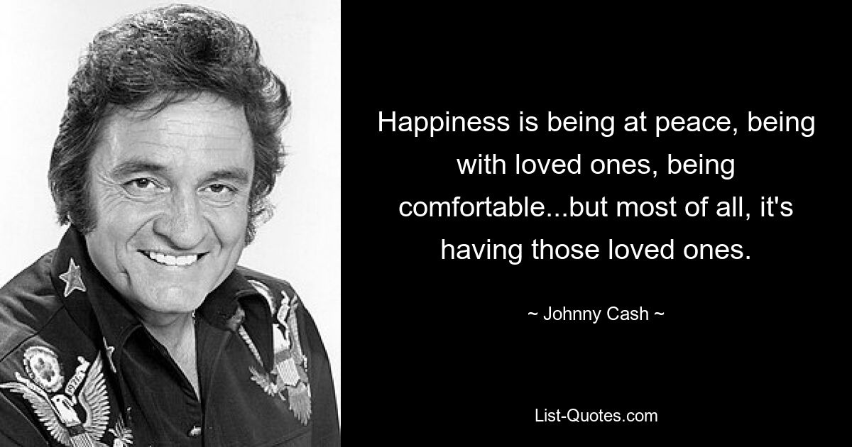 Happiness is being at peace, being with loved ones, being comfortable...but most of all, it's having those loved ones. — © Johnny Cash