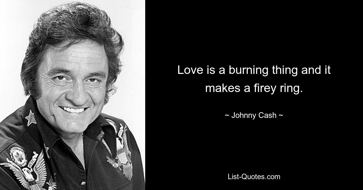 Love is a burning thing and it makes a firey ring. — © Johnny Cash