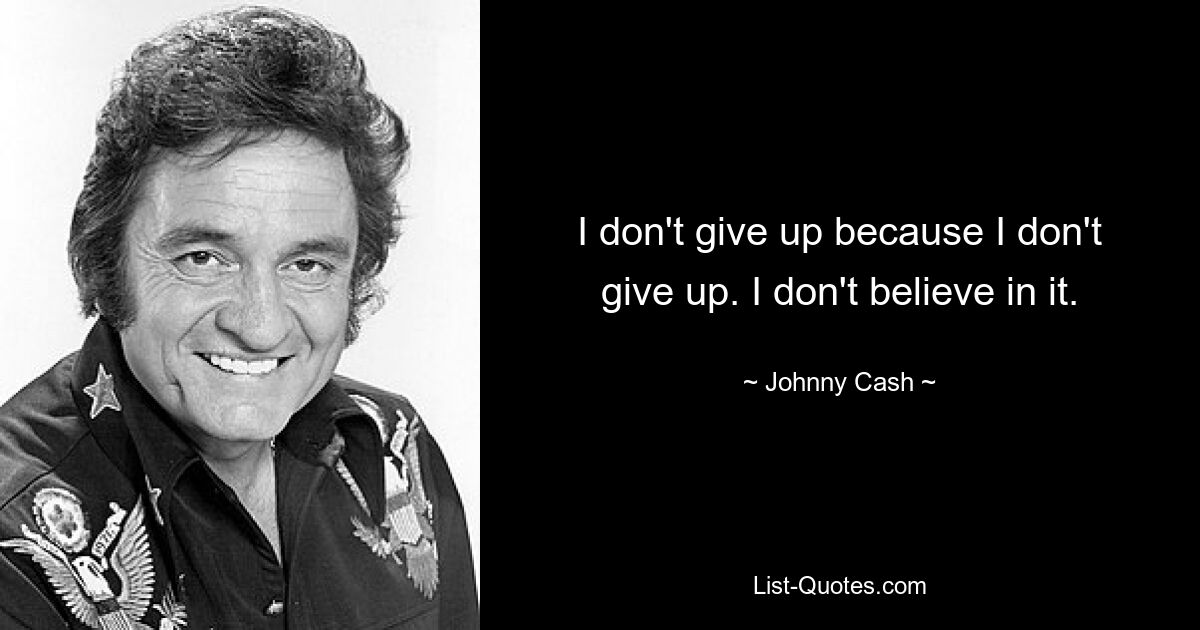 I don't give up because I don't give up. I don't believe in it. — © Johnny Cash