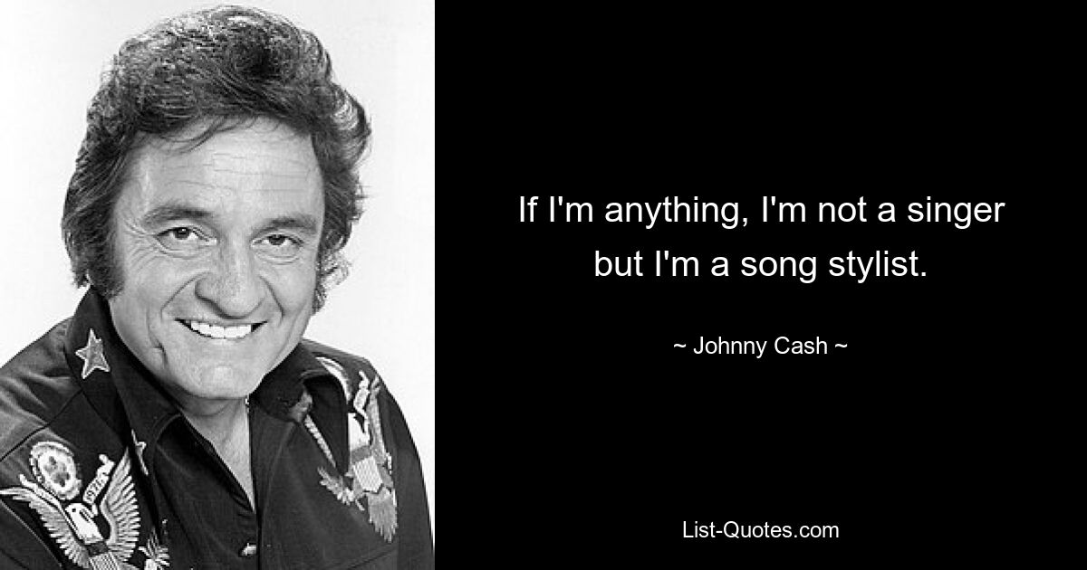 If I'm anything, I'm not a singer but I'm a song stylist. — © Johnny Cash