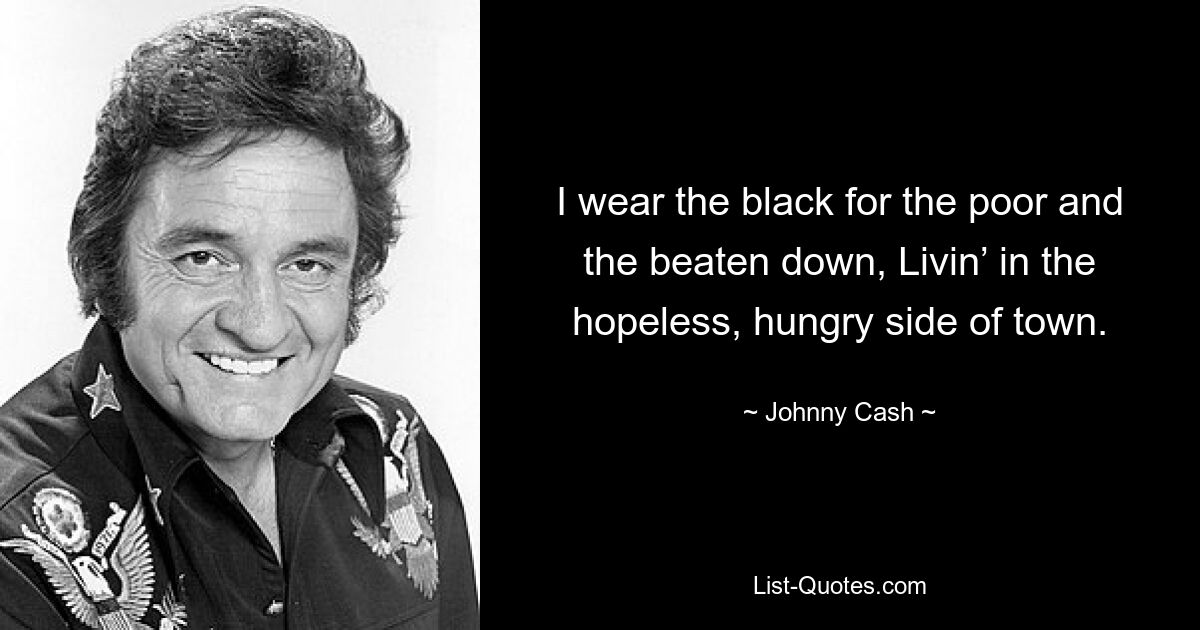 I wear the black for the poor and the beaten down, Livin’ in the hopeless, hungry side of town. — © Johnny Cash