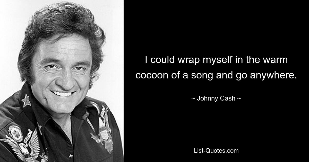 I could wrap myself in the warm cocoon of a song and go anywhere. — © Johnny Cash