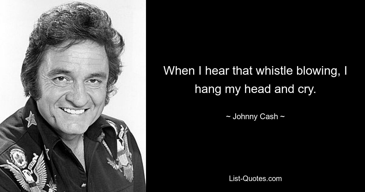 When I hear that whistle blowing, I hang my head and cry. — © Johnny Cash