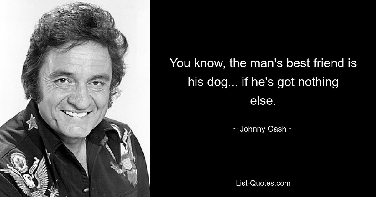 You know, the man's best friend is his dog... if he's got nothing else. — © Johnny Cash