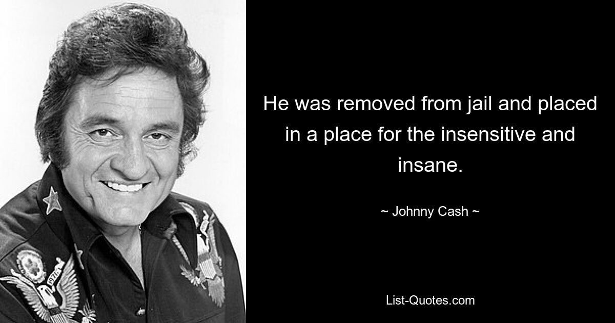 He was removed from jail and placed in a place for the insensitive and insane. — © Johnny Cash