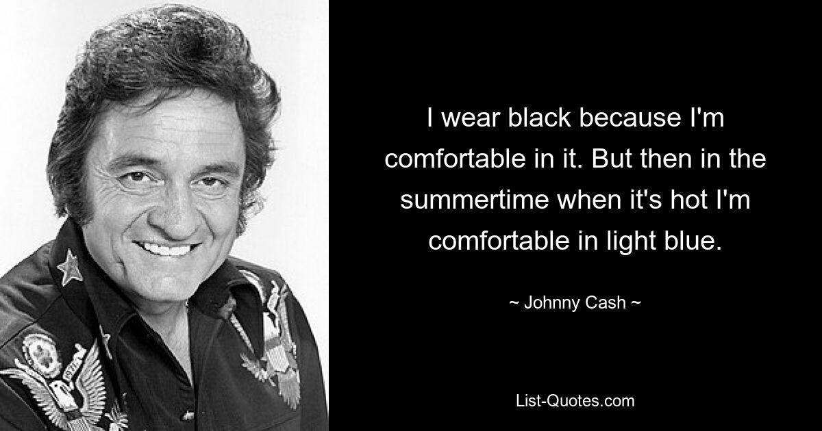 I wear black because I'm comfortable in it. But then in the summertime when it's hot I'm comfortable in light blue. — © Johnny Cash