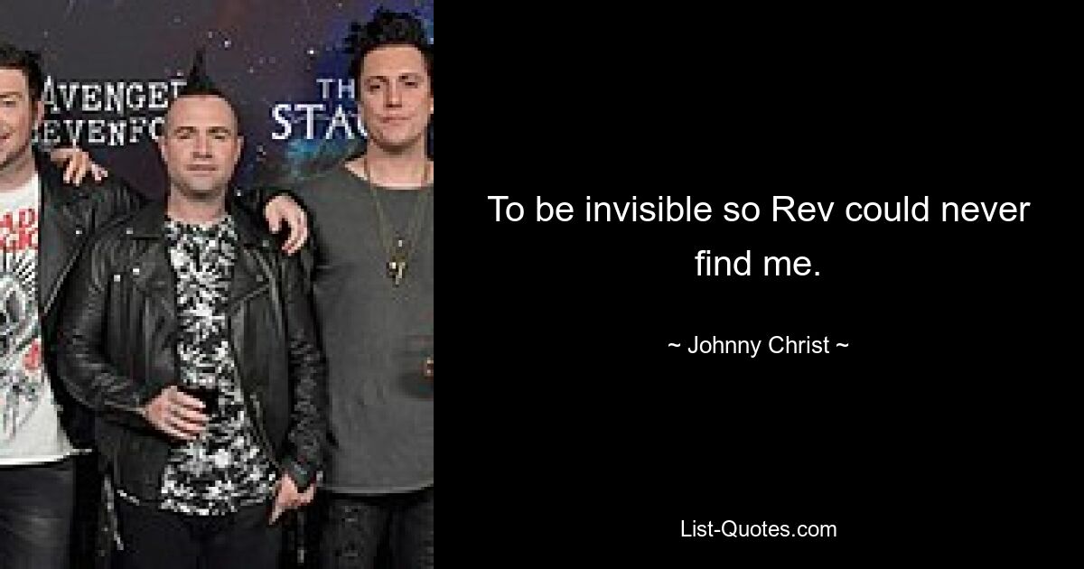 To be invisible so Rev could never find me. — © Johnny Christ