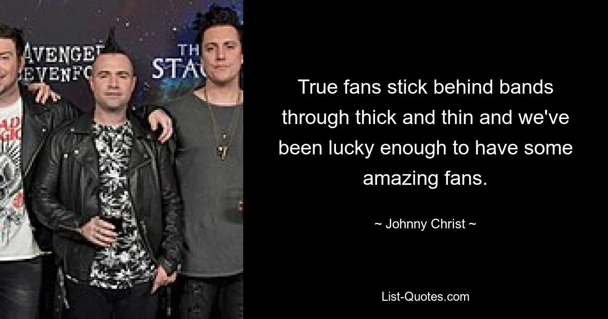 True fans stick behind bands through thick and thin and we've been lucky enough to have some amazing fans. — © Johnny Christ