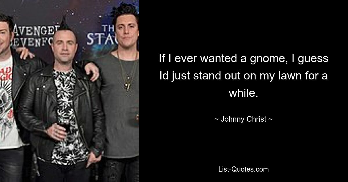 If I ever wanted a gnome, I guess Id just stand out on my lawn for a while. — © Johnny Christ