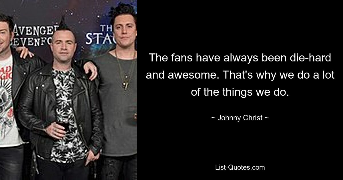 The fans have always been die-hard and awesome. That's why we do a lot of the things we do. — © Johnny Christ