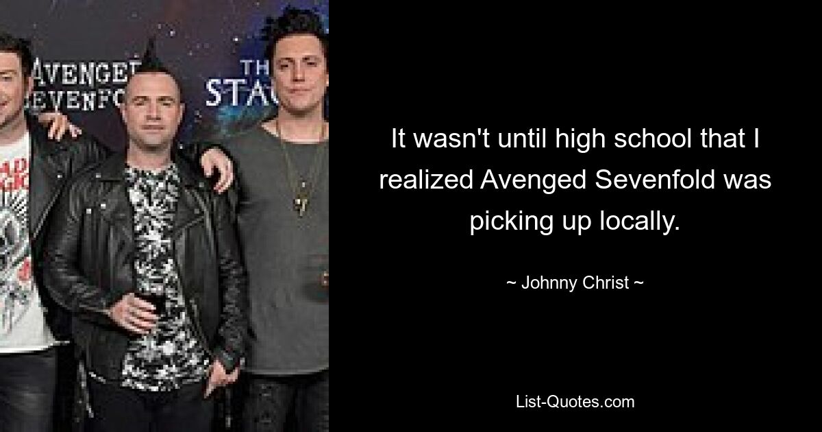 It wasn't until high school that I realized Avenged Sevenfold was picking up locally. — © Johnny Christ