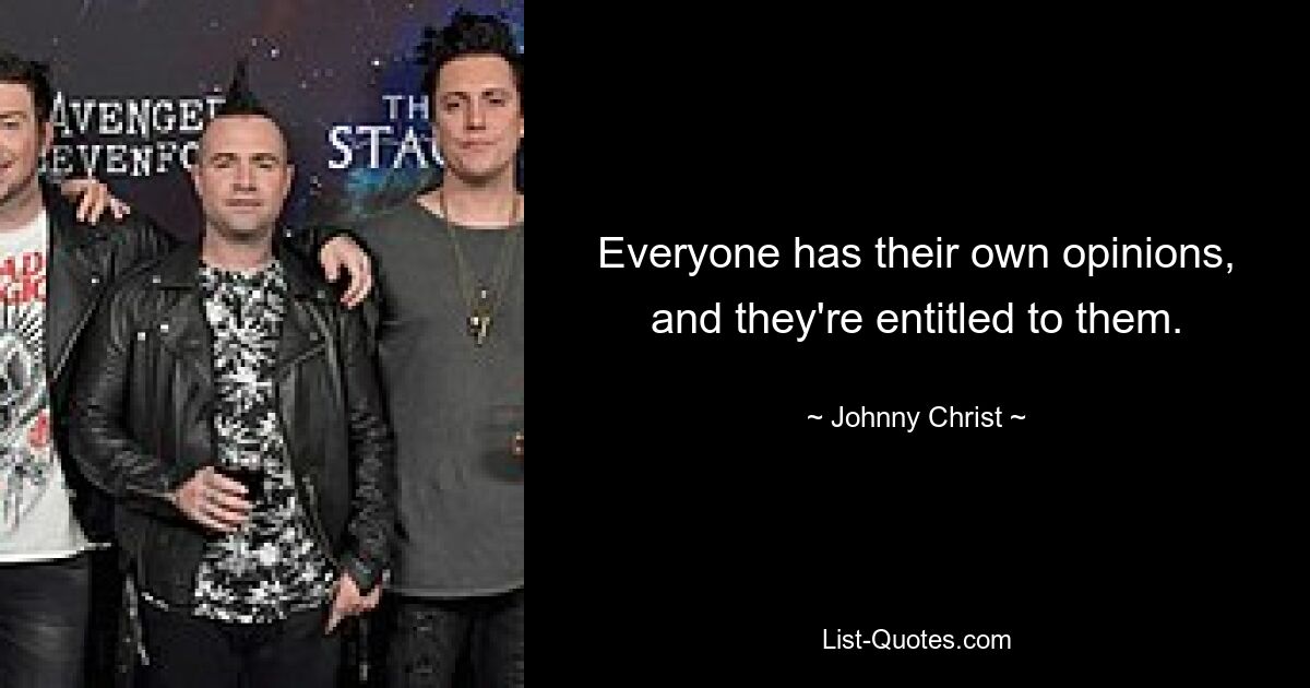 Everyone has their own opinions, and they're entitled to them. — © Johnny Christ