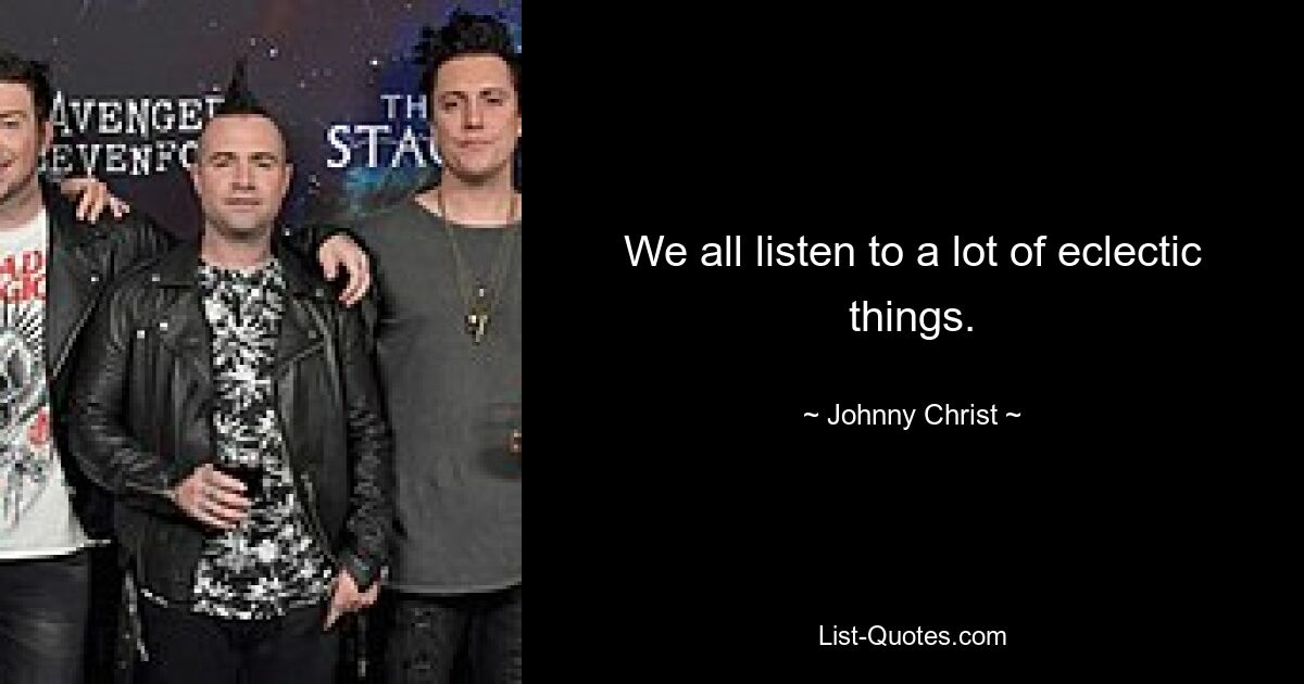 We all listen to a lot of eclectic things. — © Johnny Christ