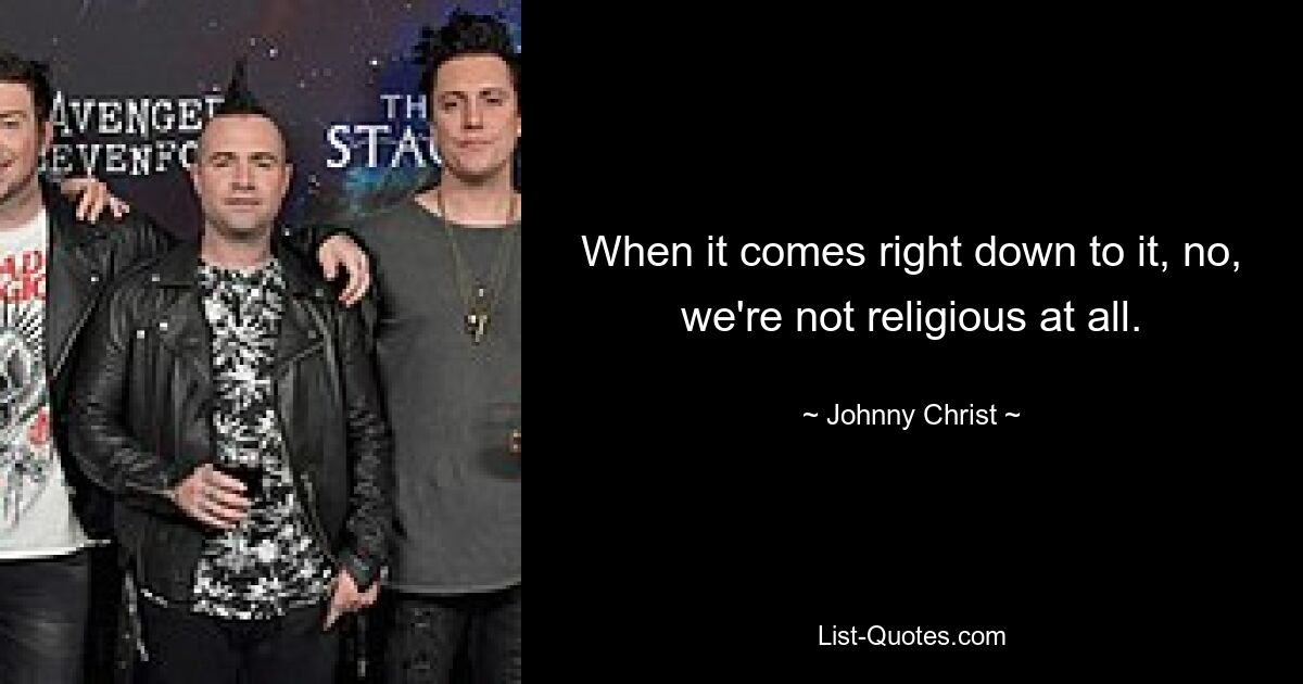 When it comes right down to it, no, we're not religious at all. — © Johnny Christ