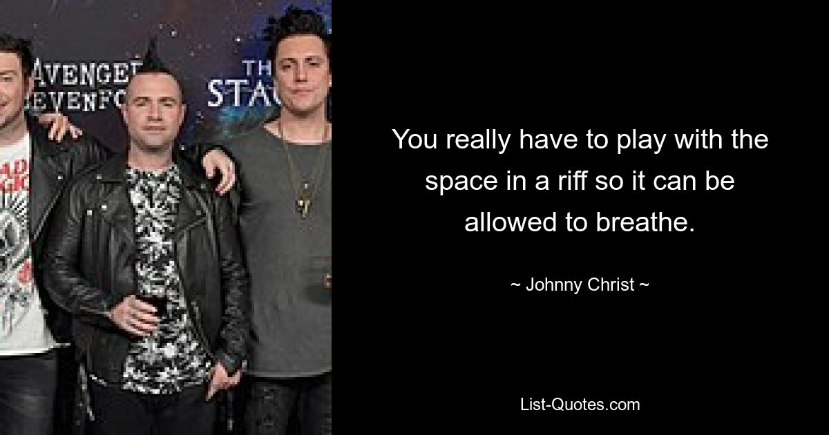 You really have to play with the space in a riff so it can be allowed to breathe. — © Johnny Christ