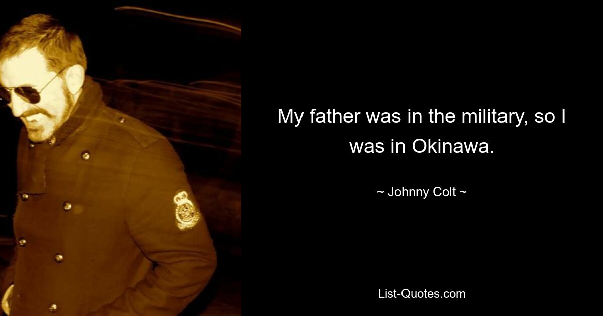 My father was in the military, so I was in Okinawa. — © Johnny Colt