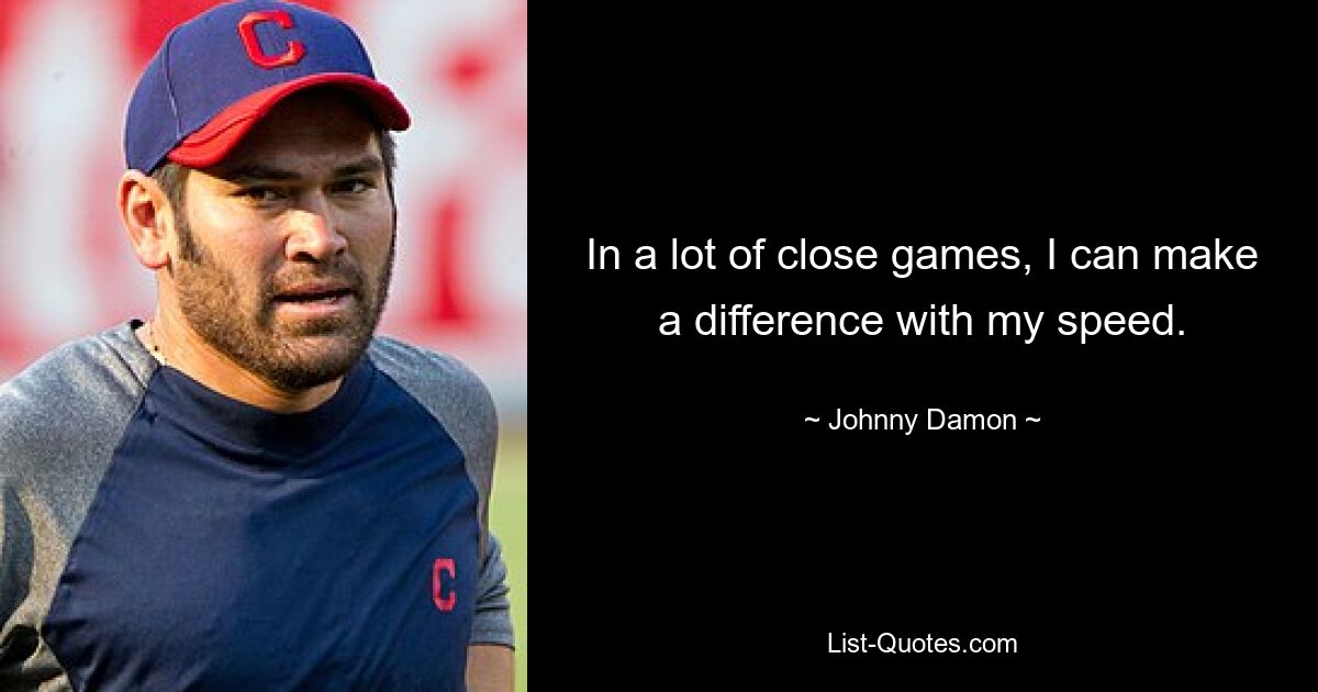 In a lot of close games, I can make a difference with my speed. — © Johnny Damon