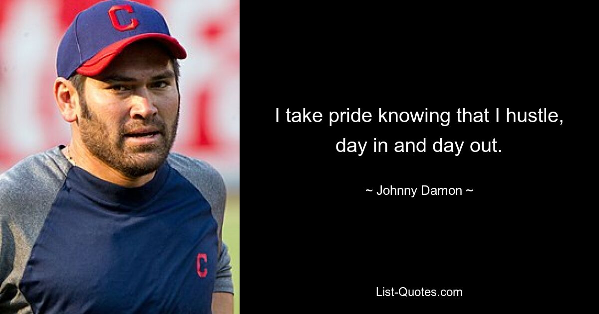 I take pride knowing that I hustle, day in and day out. — © Johnny Damon