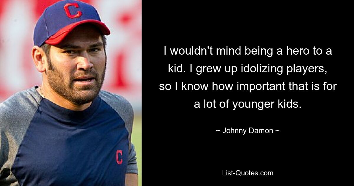 I wouldn't mind being a hero to a kid. I grew up idolizing players, so I know how important that is for a lot of younger kids. — © Johnny Damon