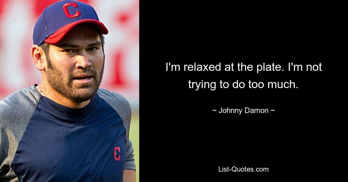 I'm relaxed at the plate. I'm not trying to do too much. — © Johnny Damon