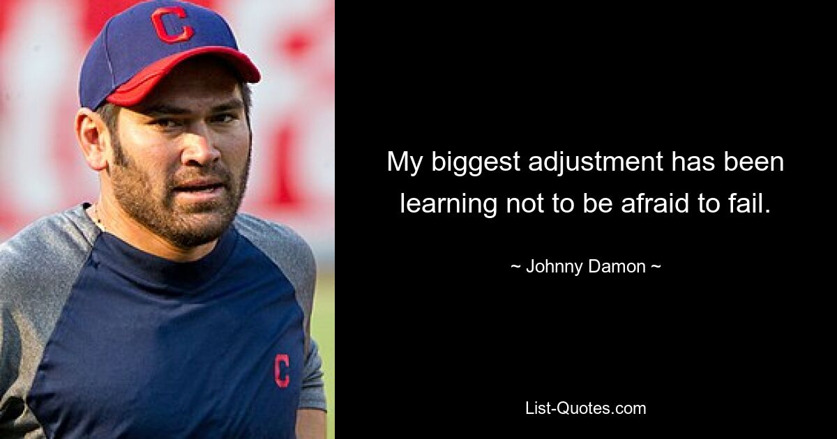 My biggest adjustment has been learning not to be afraid to fail. — © Johnny Damon