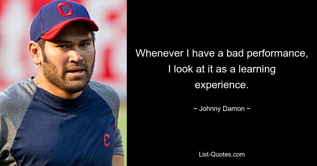 Whenever I have a bad performance, I look at it as a learning experience. — © Johnny Damon