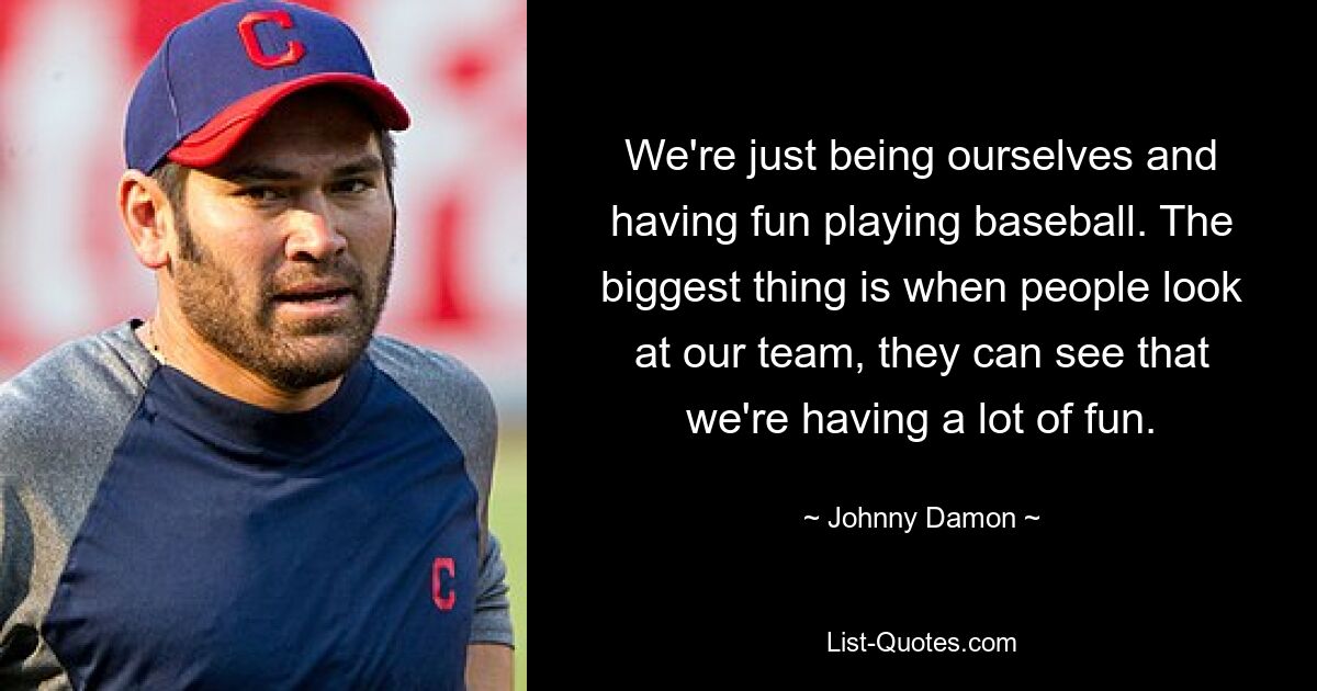 We're just being ourselves and having fun playing baseball. The biggest thing is when people look at our team, they can see that we're having a lot of fun. — © Johnny Damon