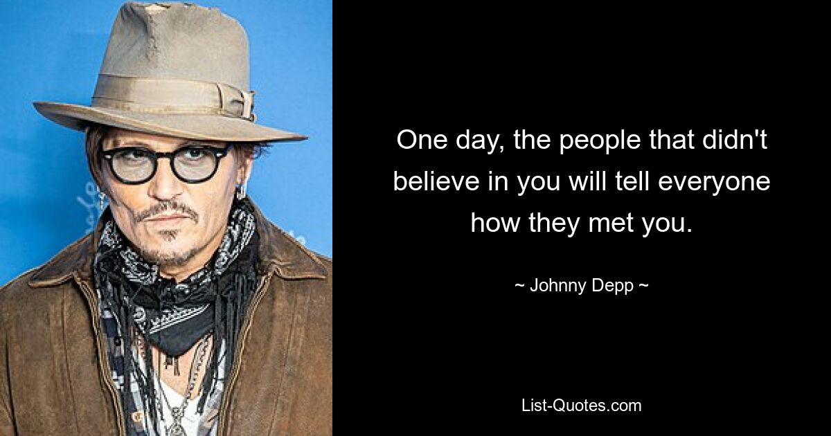 One day, the people that didn't believe in you will tell everyone how they met you. — © Johnny Depp