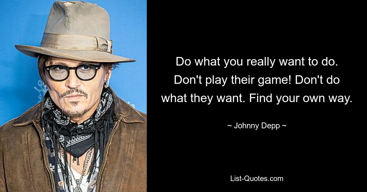 Do what you really want to do. Don't play their game! Don't do what they want. Find your own way. — © Johnny Depp