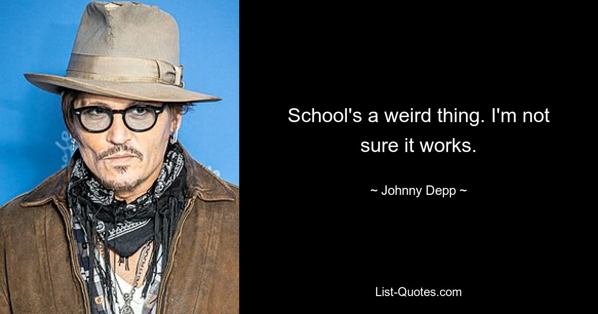 School's a weird thing. I'm not sure it works. — © Johnny Depp