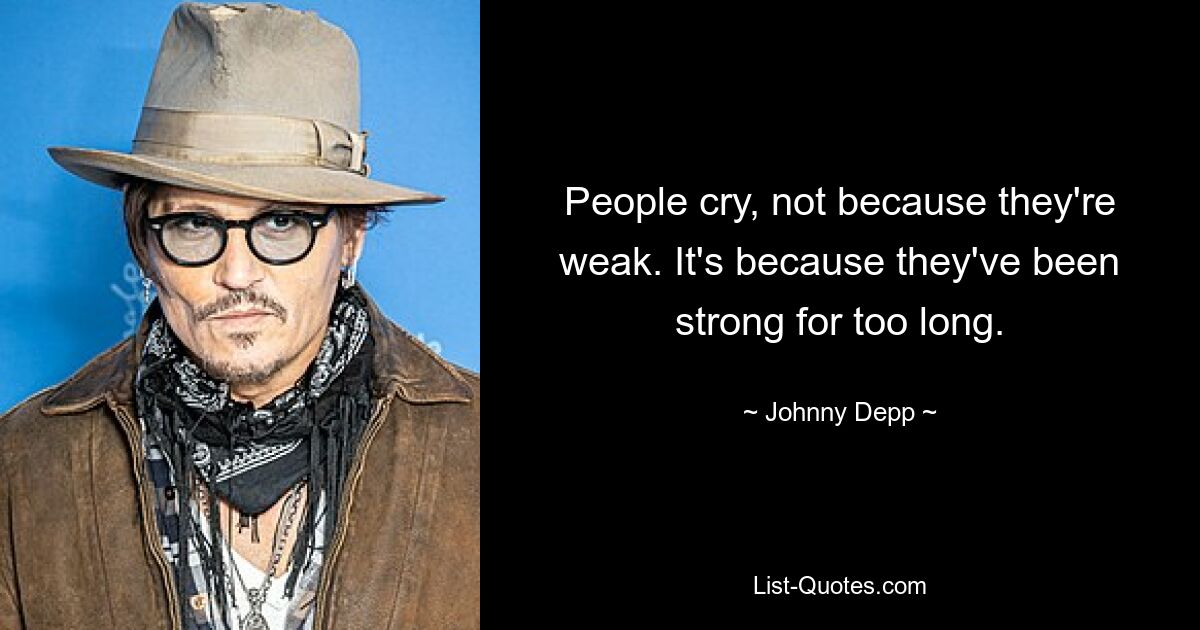 People cry, not because they're weak. It's because they've been strong for too long. — © Johnny Depp