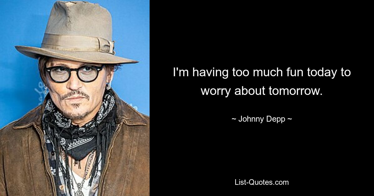 I'm having too much fun today to worry about tomorrow. — © Johnny Depp