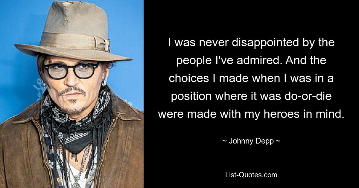 I was never disappointed by the people I've admired. And the choices I made when I was in a position where it was do-or-die were made with my heroes in mind. — © Johnny Depp