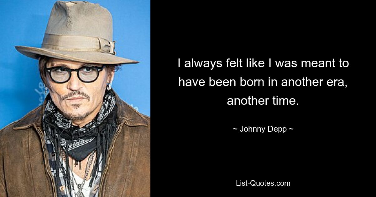 I always felt like I was meant to have been born in another era, another time. — © Johnny Depp