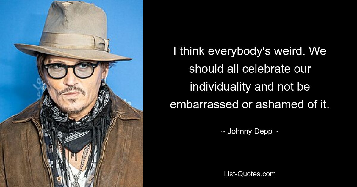 I think everybody's weird. We should all celebrate our individuality and not be embarrassed or ashamed of it. — © Johnny Depp