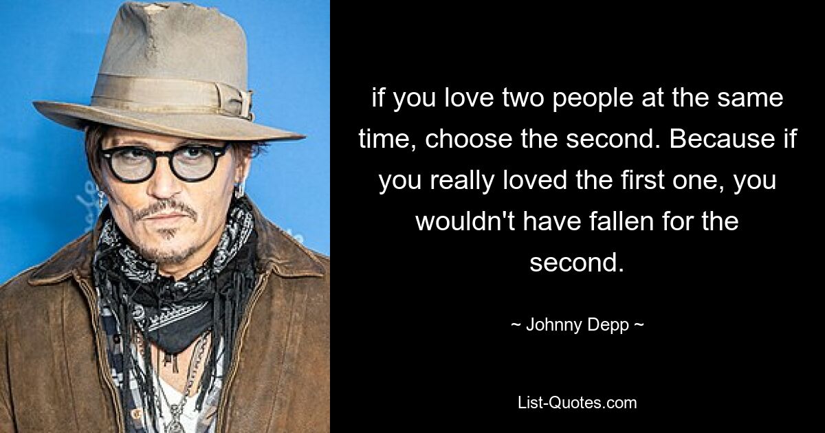 Wenn Sie zwei Menschen gleichzeitig lieben, wählen Sie den zweiten. Denn wenn Sie das erste wirklich geliebt hätten, wären Sie nicht auf das zweite hereingefallen. — © Johnny Depp