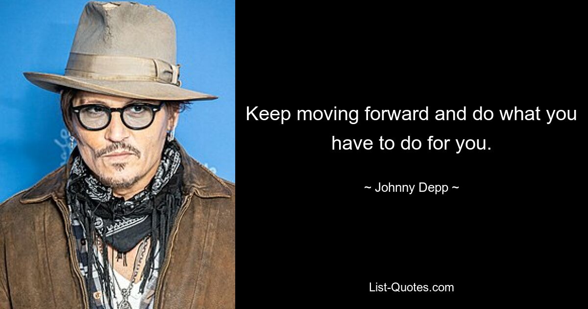 Keep moving forward and do what you have to do for you. — © Johnny Depp