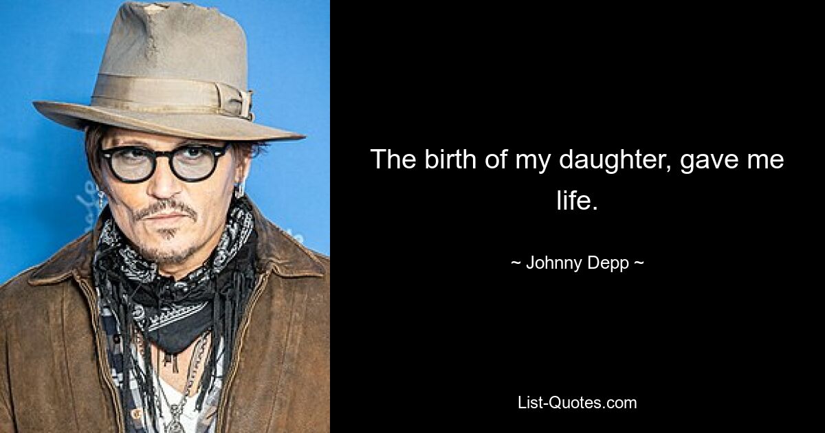 The birth of my daughter, gave me life. — © Johnny Depp