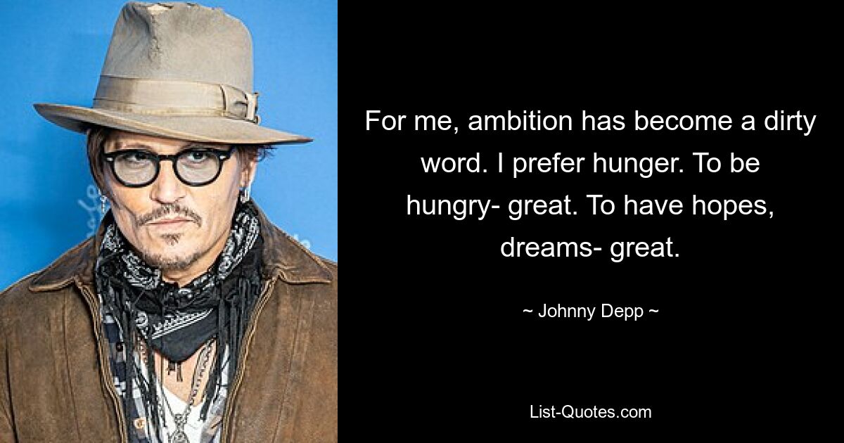 For me, ambition has become a dirty word. I prefer hunger. To be hungry- great. To have hopes, dreams- great. — © Johnny Depp