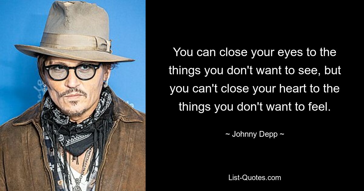 You can close your eyes to the things you don't want to see, but you can't close your heart to the things you don't want to feel. — © Johnny Depp