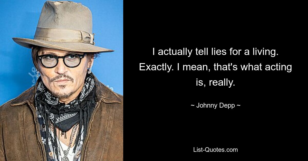 I actually tell lies for a living. Exactly. I mean, that's what acting is, really. — © Johnny Depp