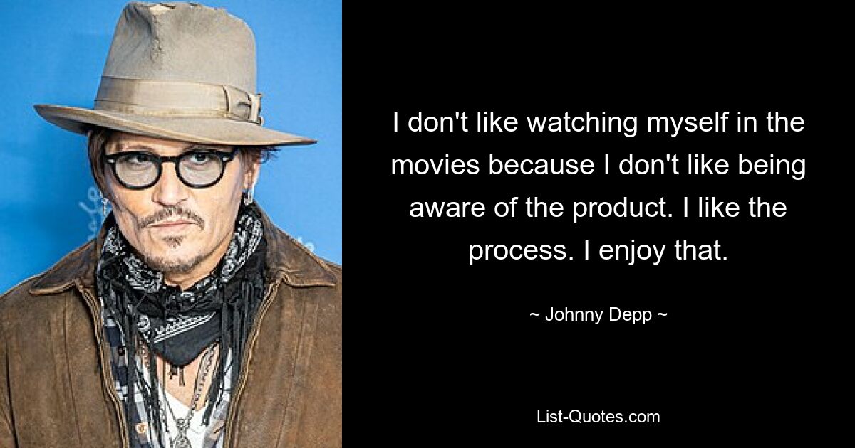 I don't like watching myself in the movies because I don't like being aware of the product. I like the process. I enjoy that. — © Johnny Depp