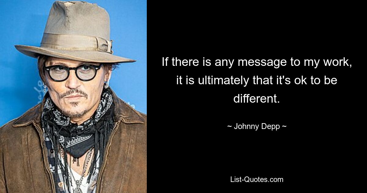 If there is any message to my work, it is ultimately that it's ok to be different. — © Johnny Depp