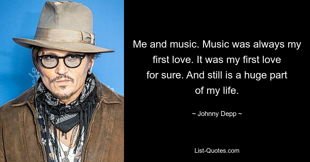 Me and music. Music was always my first love. It was my first love for sure. And still is a huge part of my life. — © Johnny Depp