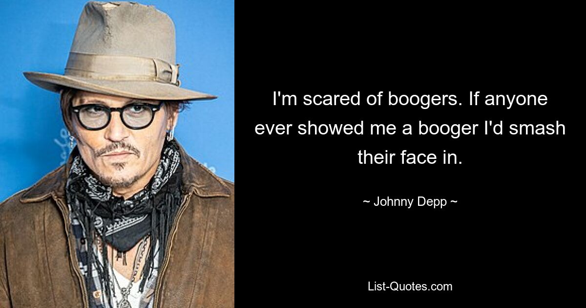 I'm scared of boogers. If anyone ever showed me a booger I'd smash their face in. — © Johnny Depp