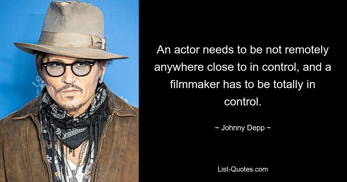 An actor needs to be not remotely anywhere close to in control, and a filmmaker has to be totally in control. — © Johnny Depp