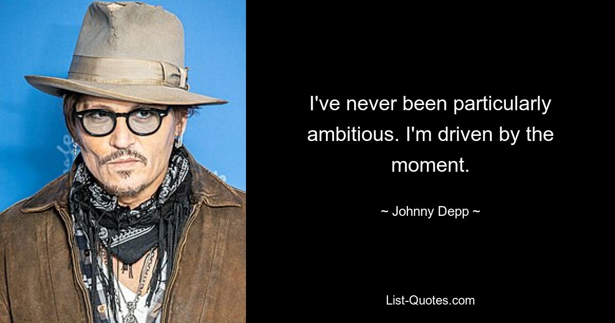 I've never been particularly ambitious. I'm driven by the moment. — © Johnny Depp