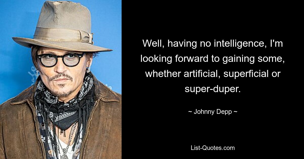 Well, having no intelligence, I'm looking forward to gaining some, whether artificial, superficial or super-duper. — © Johnny Depp