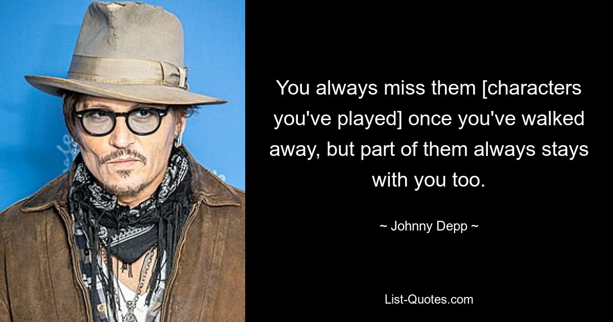 You always miss them [characters you've played] once you've walked away, but part of them always stays with you too. — © Johnny Depp